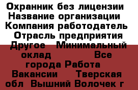 Охранник без лицензии › Название организации ­ Компания-работодатель › Отрасль предприятия ­ Другое › Минимальный оклад ­ 19 000 - Все города Работа » Вакансии   . Тверская обл.,Вышний Волочек г.